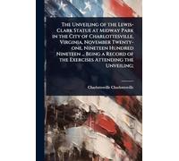 The Unveiling of the Lewis-Clark Statue at Midway Park in the City of Charlottesville, Virginia, November Twenty-one, Nineteen Hundred Nineteen ... ... of the Exercises Attending the Unveiling;