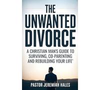 The Unwanted Divorce: A Christian Man's Guide to Surviving, Co-Parenting and Rebuilding Your Life