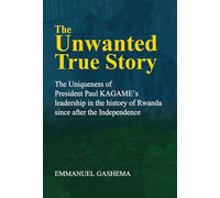 The Unwanted True Story - The Uniqueness of President Paul KAGAME’s Leadership in the history of Rwanda since after the independence