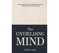 The Unyielding Mind: How to Build Discipline, Forge Mental Toughness, and Break Free from Self-Sabotage