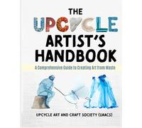 The Upcycle Artist's Handbook: A Comprehensive Guide to Creating Art from Waste (The Complete Upcycle Art Series)