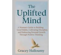 The Uplifted Mind: A Woman's Guide to Building Good Habits, Cultivating Discipline, and Embracing Personal Growth Through Positive Thinking