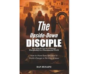 The Upside-Down Disciple: Recovering the Lost Art of Relational Discipleship in a Disconnected World