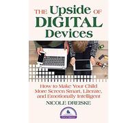The Upside of Digital Devices: How to Make Your Child More Screen Smart, Literate, and Emotionally Intelligent