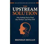 THE UPSTREAM SOLUTION: Why Nothing You’ve Tried Has Worked-and What Will