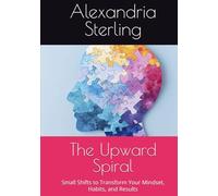 The Upward Spiral: Small Shifts to Transform Your Mindset, Habits, and Results