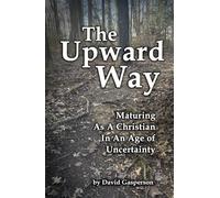 The Upward Way: Maturing As A Christian In An Age of Uncertainty