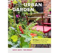 The Urban Garden: 101 Ways to Grow Food and Beauty in the City
