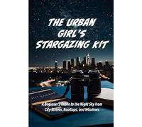The Urban Girl's Stargazing Kit: A Beginner’s Guide to the Night Sky from City Streets, Rooftops, and Windows