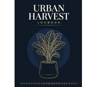 The Urban Harvest Logbook: A Complete Planting, Growing & Tracking Journal for Apartment Balcony and Small Space Gardeners