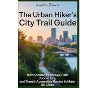 The Urban Hiker's City Trail Guide Metropolitan Pathways, Park Connectors, and Transit-Accessible Routes in Major US Cities