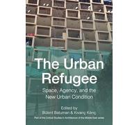 The Urban Refugee: Space, Agency, and the New Urban Condition (Critical Studies in Architecture of the Middle East)