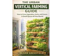 The Urban Vertical Farming Guide: How to Grow Vegetables, Herbs, and Greens in Small Spaces All Year Round