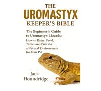 THE UROMASTYX KEEPER’S BIBLE: The Beginner’s Guide to Uromastyx Lizards: How to Raise, Feed, Tame, and Provide a Natural Environment for Your Pet