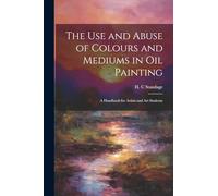 The Use and Abuse of Colours and Mediums in Oil Painting: A Handbook for Artists and Art Students