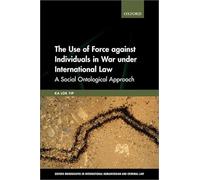 The Use of Force against Individuals in War under International Law: A Social Ontological Approach (Oxford Monographs in International Humanitarian & Criminal Law)