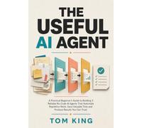 The Useful AI Agent: A Practical Beginner’s Guide to Building 3 Reliable No-Code AI Agents That Automate Repetitive Work, Save Valuable Time and Produce Results You Can Trust