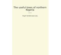 The useful trees of northern Nigeria (Classic Books)