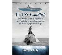 The USS Swordfish: The World War II Patrols of the First American Submarine to Sink a Japanese Ship