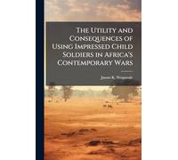The Utility and Consequences of Using Impressed Child Soldiers in Africa's Contemporary Wars