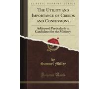 The Utility and Importance of Creeds and Confessions: Addressed Particularly to Candidates for the Ministry (Classic Reprint)