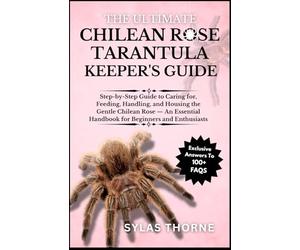 THE UTIMATE CHILEAN ROSE TARANTULA KEEPER’S GUIDE: Step-By-Step Guide to Caring For, Feeding, Handling, and Housing This Exotic Pet - an Essential Handbook for Beginners & Enthusiasts