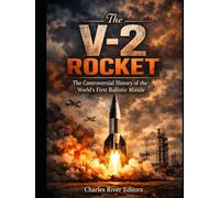 The V-2 Rocket: The Controversial History of the First Ballistic Missile during and after World War II