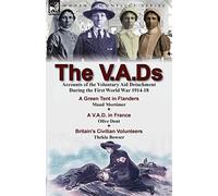 The V.A.Ds: Accounts of the Voluntary Aid Detachment During the First World War 1914-18-A Green Tent in Flanders by Maud Mortimer, A V.A.D. in France ... Civilian Volunteers by Thekla Bowser