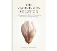 The Vaginismus Solution: A Complete Self-Guided Program to Overcome Painful Sex, Heal Your Body, and Reclaim Intimate Connection.