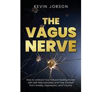 The Vagus Nerve: How to Unblock Your Natural Healing Power with Self Help Exercises and Free Yourself from Anxiety, Depression, and Trauma