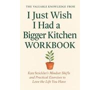The Valuable Knowledge from I Just Wish I Had a Bigger Kitchen Workbook: Kate Strickler’s Mindset Shifts and Practical Exercises to Love the Life You Have