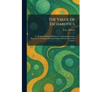 The Value of Escharotics: Or Medicines Which Will Destroy Any Living or Fungus Tissue in the Treatment of Cancer, Lupus, Chronic Ulcers and Tumors