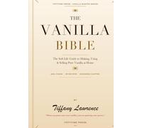 The Vanilla Bible: The Soft-Life Guide to Making, Using & Selling Pure Vanilla at Home - 96 Recipes, 58 Extracts, 330+ Pages
