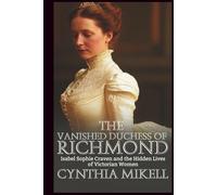 THE VANISHED DUCHESS OF RICHMOND: Isabel Sophie Craven and the Hidden Lives of Victorian Women (Duchesses of Distinction: Power, Privilege, and Purpose in British History)