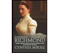 THE VANISHED DUCHESS OF RICHMOND: Isabel Sophie Craven and the Hidden Lives of Victorian Women (Duchesses of Distinction: Power, Privilege, and Purpose in British History)