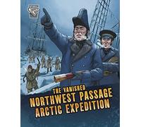 The Vanished Northwest Passage Arctic Expedition (Deadly Expeditions)