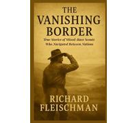 The Vanishing Border: True Stories of Mixed-Race Scouts Who Navigated Between Nations (Forgotten Frontiers: Hidden Histories of the American West)