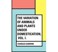 The Variation of Animals and Plants Under Domestication, Vol. I.