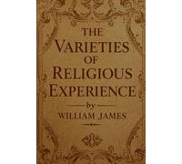The Varieties of Religious Experience: A Psychological Study of Faith, Emotion, and Human Experience