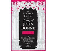 The Variorum Edition of the Poetry of John Donne, Volume 4.2: The Songs and Sonets: Part 2: Texts, Commentary, Notes, and Glosses