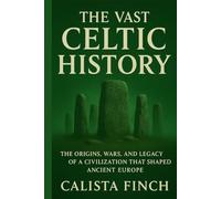 The Vast Celtic History: The Origins, Wars, and Legacy of a Civilization That Shaped Ancient Europe