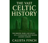 The Vast Celtic History: The Origins, Wars, and Legacy of a Civilization That Shaped Ancient Europe