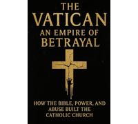 THE VATICAN AN EMPIRE OF BETRAYAL: - HOW THE BIBLE, POWER, AND ABUSE BUILT THE CATHOLIC CHURCH