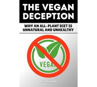 The Vegan Deception: Why an All-Plant Diet is Unnatural and Unhealthy: Exposing Plant-Based Health Risks Nutrition Myths Deficiencies And Side Effects In Strict Eating (Controversial Books)