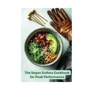 The Vegan Golfer’s Cookbook for Peak Performance: Smart Plant-Based Recipes to Fuel Focus, Energy & Recovery on the Course