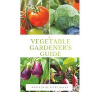 The Vegetable Gardener’s Guide: A Beginner's Guide to Growing Organic Vegetables in Your Backyard, Raised Beds, or Containers