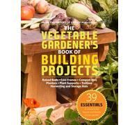 The Vegetable Gardener's Book of Building Projects: 39 Indispensable Projects to Increase the Bounty and Beauty of Your Garden
