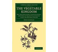 The Vegetable Kingdom: Or, the Structure, Classification, and Uses of Plants Illustrated upon the Natural System (Cambridge Library Collection - Botany and Horticulture)