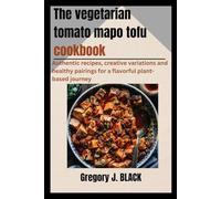 The Vegetarian Tomato Mapo Tofu Cookbook: Authentic Recipes, Creative Variations, and Healthy Pairings for a Flavorful Plant-Based Journey