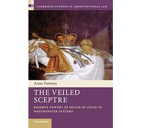 The Veiled Sceptre: Reserve Powers of Heads of State in Westminster Systems: 20 (Cambridge Studies in Constitutional Law, Series Number 20)